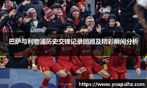 巴萨与利物浦历史交锋记录回顾及精彩瞬间分析