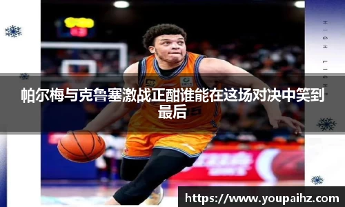 帕尔梅与克鲁塞激战正酣谁能在这场对决中笑到最后