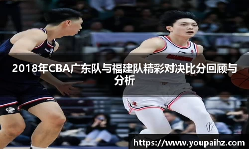 2018年CBA广东队与福建队精彩对决比分回顾与分析