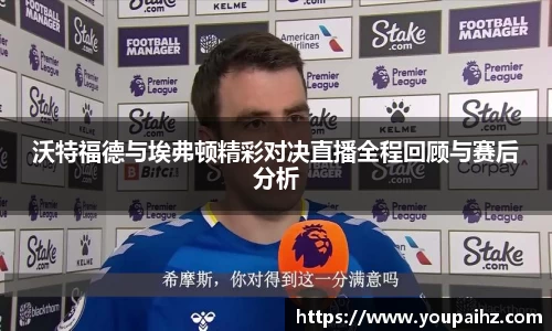 沃特福德与埃弗顿精彩对决直播全程回顾与赛后分析