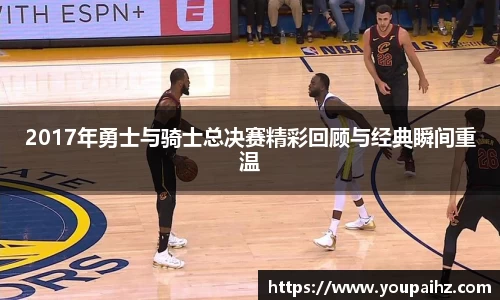2017年勇士与骑士总决赛精彩回顾与经典瞬间重温