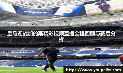 皇马迎战加的斯精彩视频直播全程回顾与赛后分析